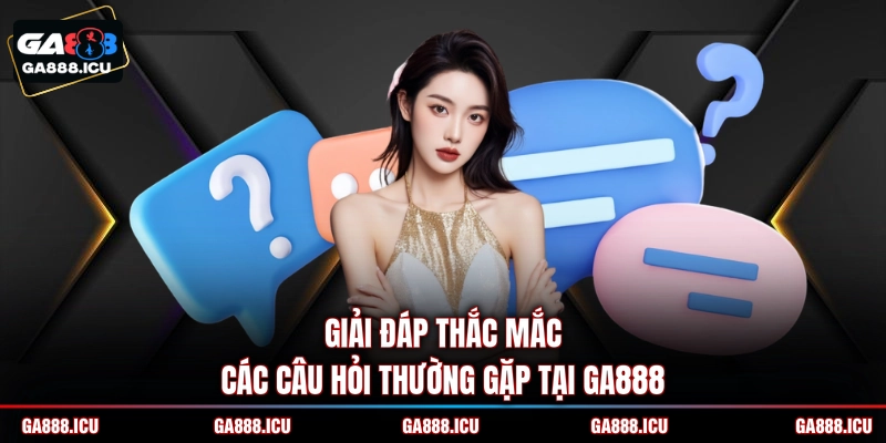 Giải đáp thắc mắc các câu hỏi thường gặp tại GA888