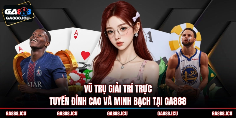 Vũ trụ giải trí trực tuyến đỉnh cao và minh bạch tại GA888